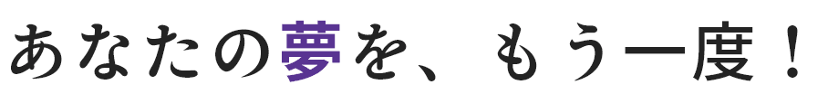 あなたの夢を、もう一度！
