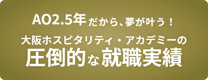 AO2.5年だから、夢がかなう！大阪ホスピタリティ・アカデミーの圧倒的な就職実績についてはこちら