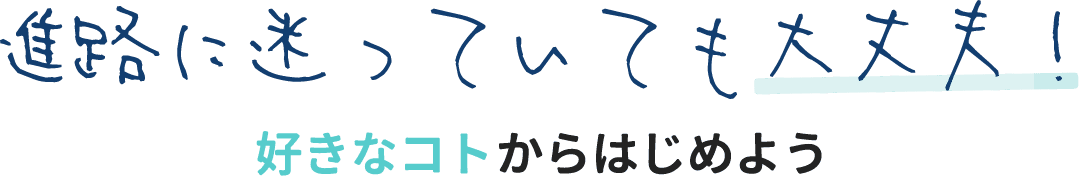 進路に迷っていても大丈夫！好きなことからはじめよう